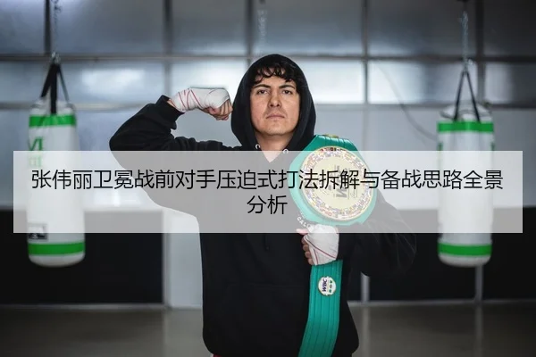 张伟丽卫冕战前对手压迫式打法拆解与备战思路全景分析