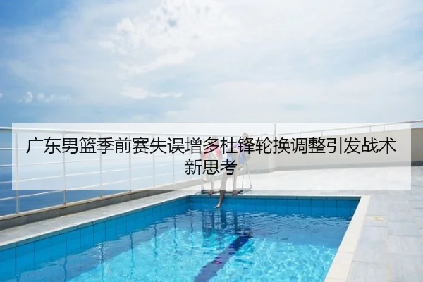 广东男篮季前赛失误增多杜锋轮换调整引发战术新思考