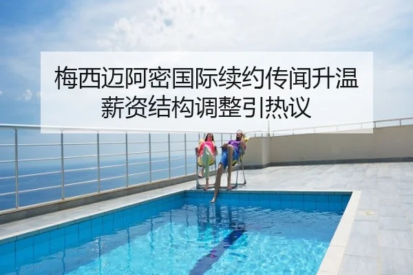 梅西迈阿密国际续约传闻升温 薪资结构调整引热议