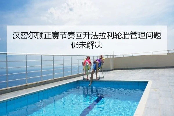 汉密尔顿正赛节奏回升法拉利轮胎管理问题仍未解决