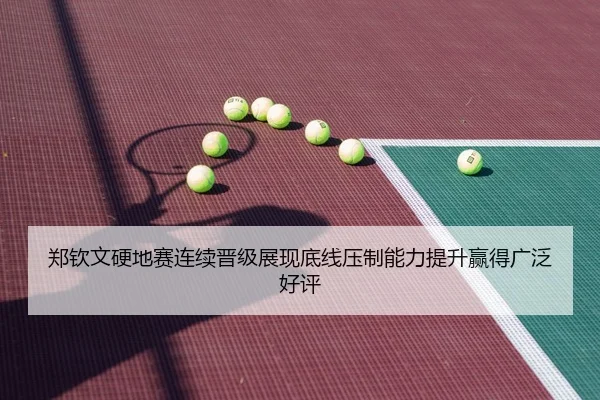 郑钦文硬地赛连续晋级展现底线压制能力提升赢得广泛好评