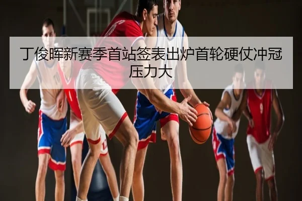 丁俊晖新赛季首站签表出炉首轮硬仗冲冠压力大