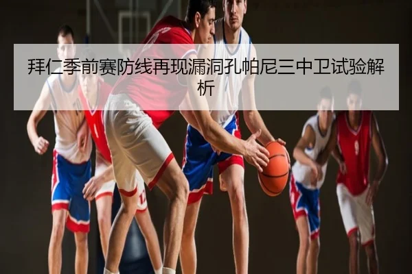 拜仁季前赛防线再现漏洞孔帕尼三中卫试验解析