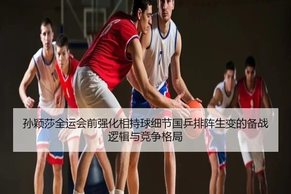 孙颖莎全运会前强化相持球细节国乒排阵生变的备战逻辑与竞争格局