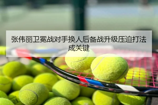 张伟丽卫冕战对手换人后备战升级压迫打法成关键