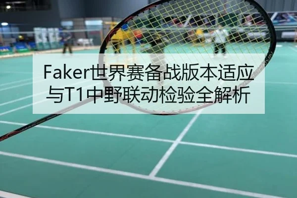 Faker世界赛备战版本适应与T1中野联动检验全解析