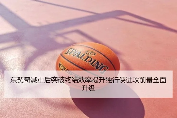 东契奇减重后突破终结效率提升独行侠进攻前景全面升级