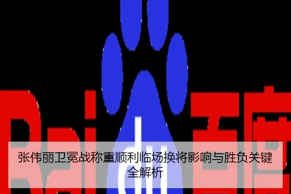 张伟丽卫冕战称重顺利临场换将影响与胜负关键全解析